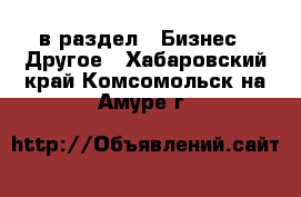  в раздел : Бизнес » Другое . Хабаровский край,Комсомольск-на-Амуре г.